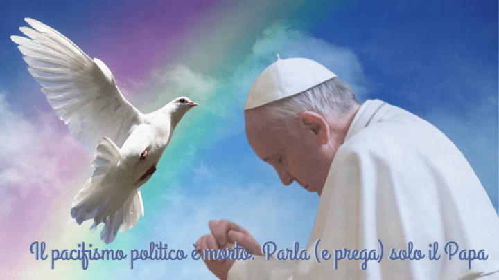Il pacifismo politico e morto. Parla e prega solo il Papa
